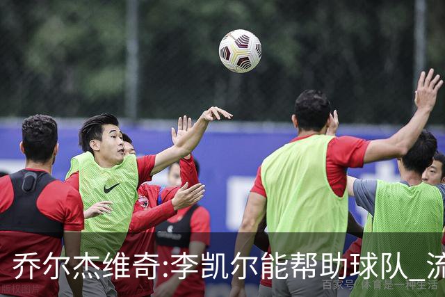 乔尔杰维奇:李凯尔能帮助球队 流程要去问篮协